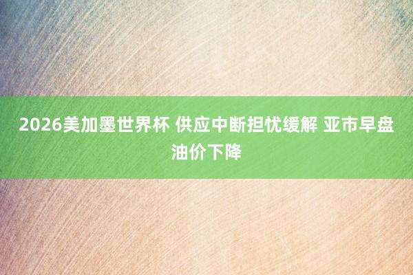 2026美加墨世界杯 供应中断担忧缓解 亚市早盘油价下降