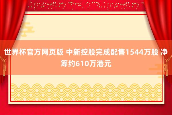 世界杯官方网页版 中新控股完成配售1544万股 净筹约610万港元