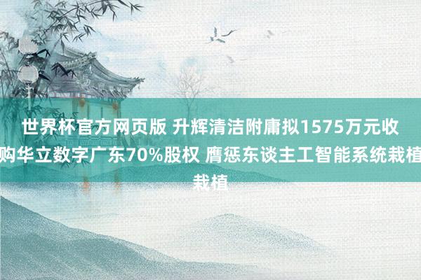 世界杯官方网页版 升辉清洁附庸拟1575万元收购华立数字广东70%股权 膺惩东谈主工智能系统栽植