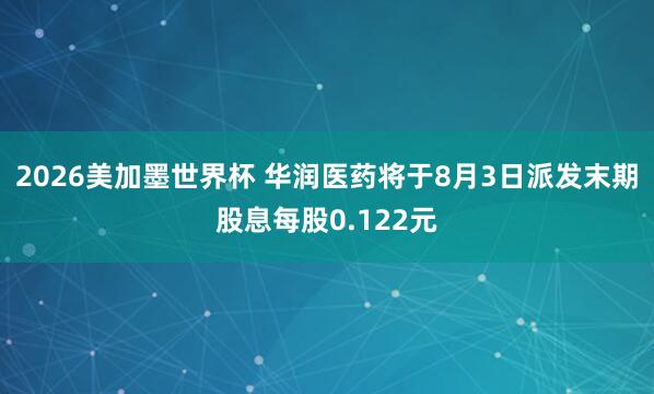 2026美加墨世界杯 华润医药将于8月3日派发末期股息每股0.122元