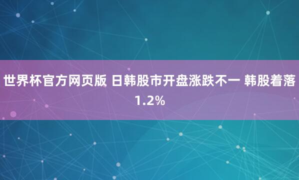 世界杯官方网页版 日韩股市开盘涨跌不一 韩股着落1.2%