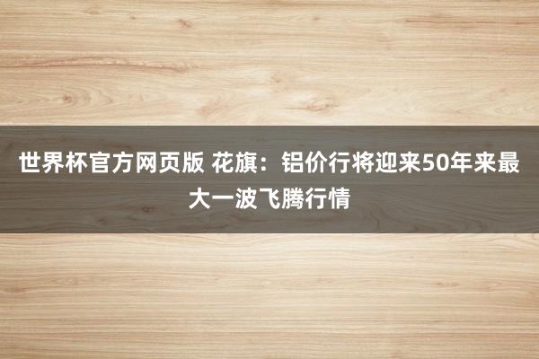 世界杯官方网页版 花旗:铝价行将迎来50年来最大一波飞腾行情