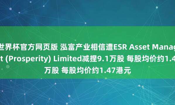 世界杯官方网页版 泓富产业相信遭ESR Asset Management (Prosperity) Limited减捏9.1万股 每股均价约1.47港元