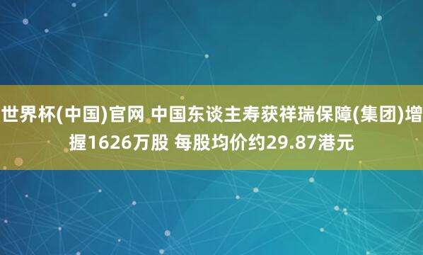 世界杯(中国)官网 中国东谈主寿获祥瑞保障(集团)增握1626万股 每股均价约29.87港元