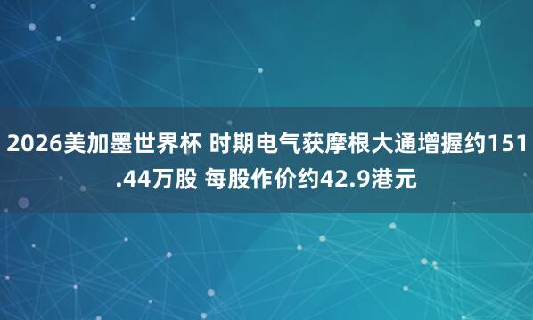 2026美加墨世界杯 时期电气获摩根大通增握约151.44万股 每股作价约42.9港元