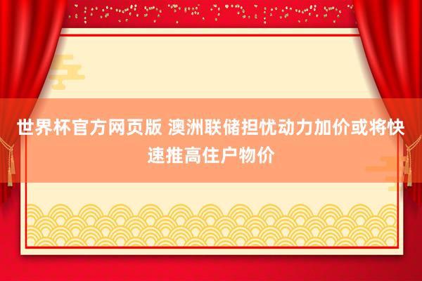 世界杯官方网页版 澳洲联储担忧动力加价或将快速推高住户物价
