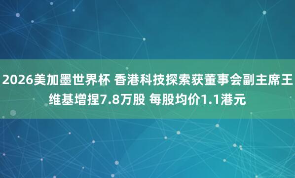 2026美加墨世界杯 香港科技探索获董事会副主席王维基增捏7.8万股 每股均价1.1港元