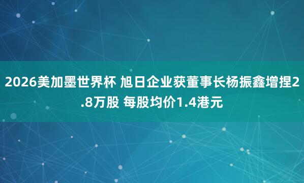 2026美加墨世界杯 旭日企业获董事长杨振鑫增捏2.8万股 每股均价1.4港元