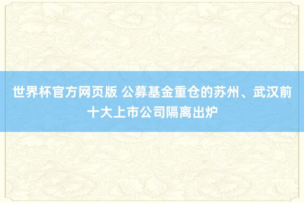 世界杯官方网页版 公募基金重仓的苏州、武汉前十大上市公司隔离出炉
