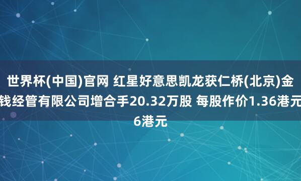 世界杯(中国)官网 红星好意思凯龙获仁桥(北京)金钱经管有限公司增合手20.32万股 每股作价1.36港元