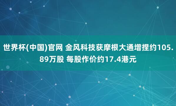世界杯(中国)官网 金风科技获摩根大通增捏约105.89万股 每股作价约17.4港元