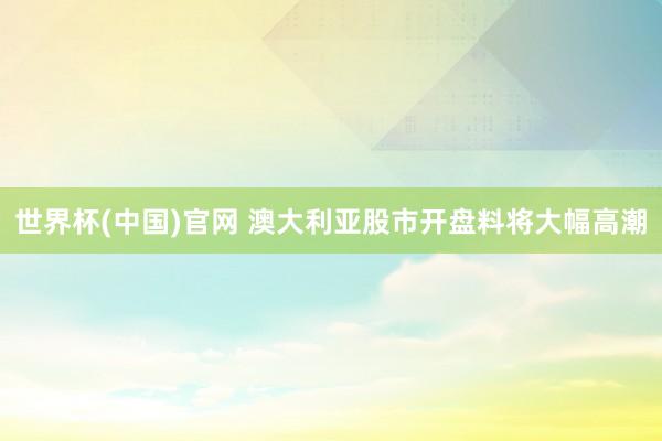 世界杯(中国)官网 澳大利亚股市开盘料将大幅高潮