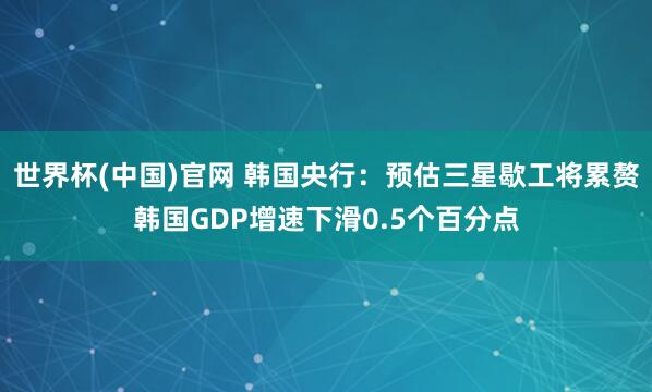 世界杯(中国)官网 韩国央行:预估三星歇工将累赘韩国GDP增速下滑0.5个百分点
