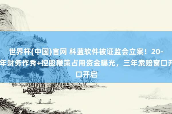 世界杯(中国)官网 科蓝软件被证监会立案!20-22年财务作秀+控股鞭策占用资金曝光,三年索赔窗口开启