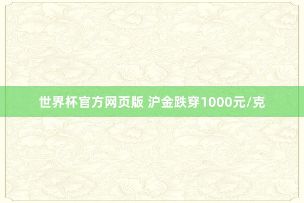 世界杯官方网页版 沪金跌穿1000元/克