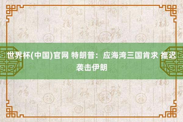 世界杯(中国)官网 特朗普:应海湾三国肯求 推迟袭击伊朗