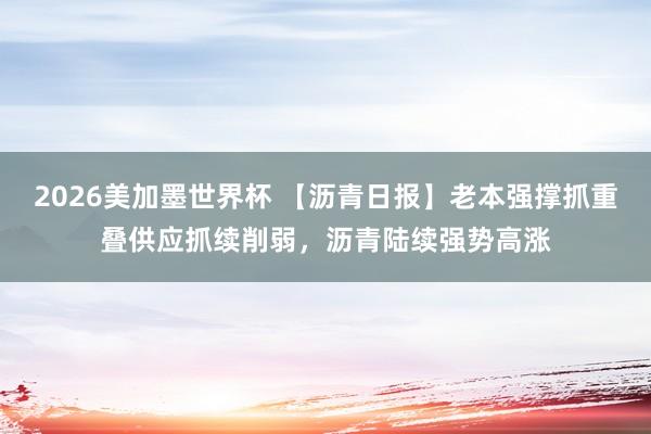 2026美加墨世界杯 【沥青日报】老本强撑抓重叠供应抓续削弱,沥青陆续强势高涨