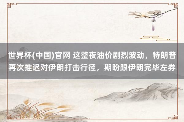 世界杯(中国)官网 这整夜油价剧烈波动，特朗普再次推迟对伊朗打击行径，期盼跟伊朗完毕左券