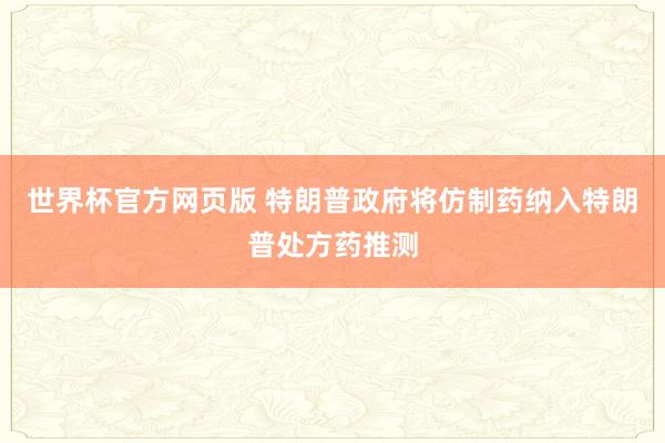 世界杯官方网页版 特朗普政府将仿制药纳入特朗普处方药推测