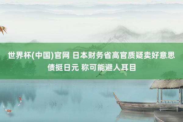 世界杯(中国)官网 日本财务省高官质疑卖好意思债挺日元 称可能避人耳目