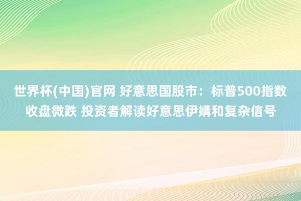 世界杯(中国)官网 好意思国股市:标普500指数收盘微跌 投资者解读好意思伊媾和复杂信号