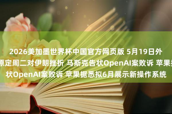 2026美加墨世界杯中国官方网页版 5月19日外盘头条：特朗普称推迟原定周二对伊朗挫折 马斯克告状OpenAI案败诉 苹果据悉拟6月展示新操作系统