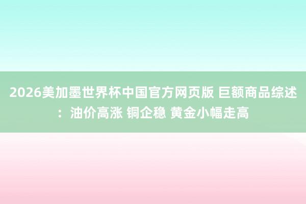 2026美加墨世界杯中国官方网页版 巨额商品综述：油价高涨 铜企稳 黄金小幅走高