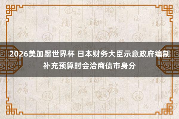2026美加墨世界杯 日本财务大臣示意政府编制补充预算时会洽商债市身分