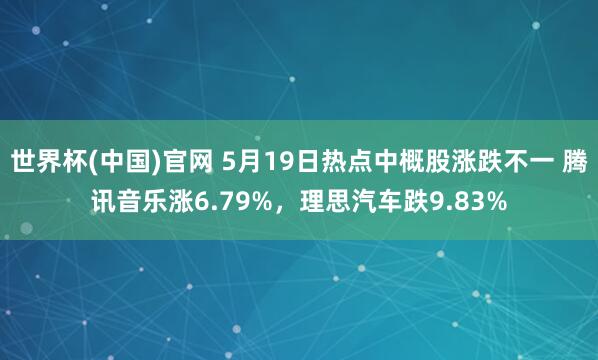 世界杯(中国)官网 5月19日热点中概股涨跌不一 腾讯音乐涨6.79%，理思汽车跌9.83%