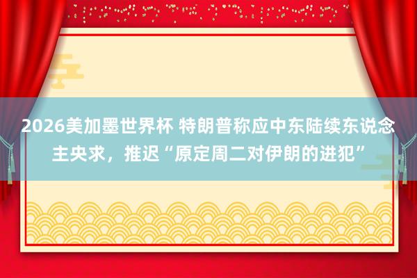 2026美加墨世界杯 特朗普称应中东陆续东说念主央求,推迟“原定周二对伊朗的进犯”