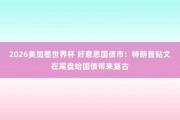 2026美加墨世界杯 好意思国债市：特朗普贴文在尾盘给国债带来复古