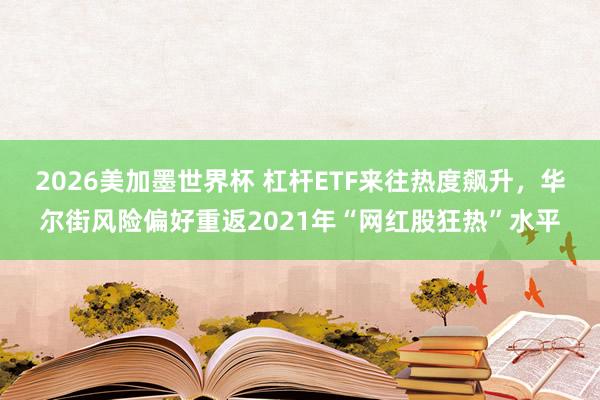 2026美加墨世界杯 杠杆ETF来往热度飙升,华尔街风险偏好重返2021年“网红股狂热”水平