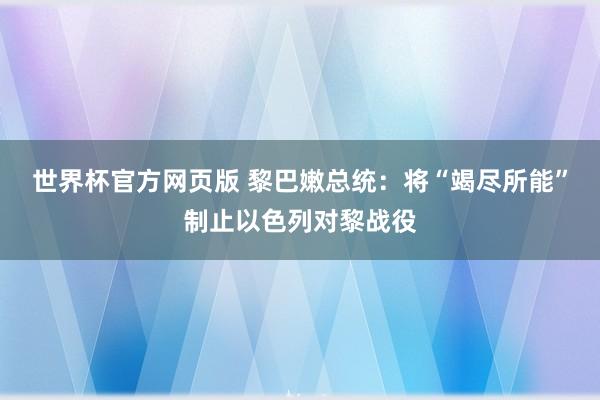 世界杯官方网页版 黎巴嫩总统:将“竭尽所能”制止以色列对黎战役