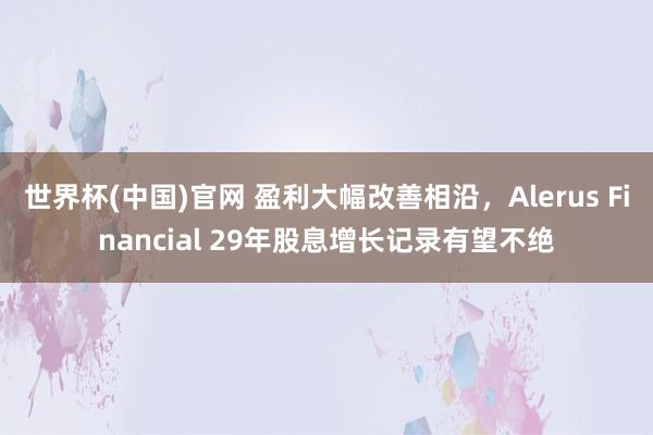 世界杯(中国)官网 盈利大幅改善相沿,Alerus Financial 29年股息增长记录有望不绝