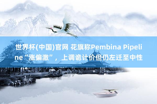 世界杯(中国)官网 花旗称Pembina Pipeline“涨偏激”,上调诡计价但仍左迁至中性