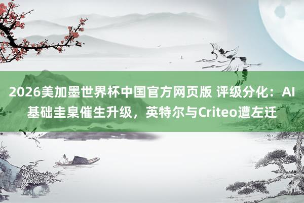 2026美加墨世界杯中国官方网页版 评级分化:AI基础圭臬催生升级,英特尔与Criteo遭左迁