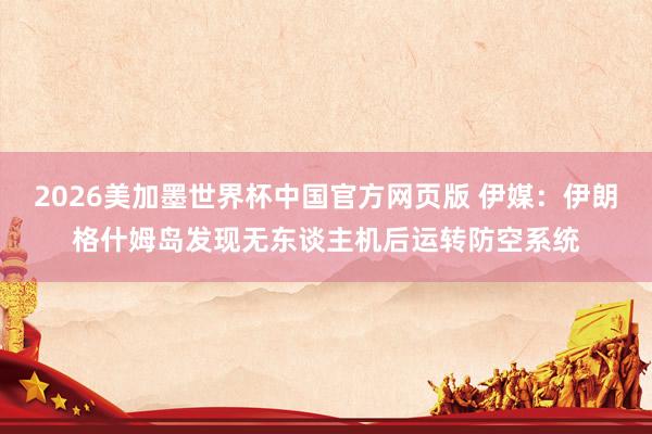 2026美加墨世界杯中国官方网页版 伊媒：伊朗格什姆岛发现无东谈主机后运转防空系统