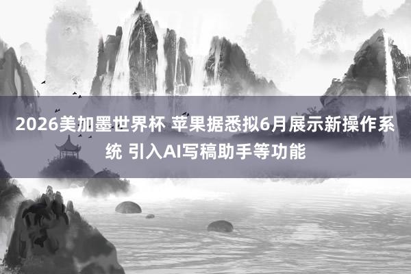 2026美加墨世界杯 苹果据悉拟6月展示新操作系统 引入AI写稿助手等功能