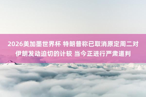 2026美加墨世界杯 特朗普称已取消原定周二对伊朗发动迫切的计较 当今正进行严肃道判