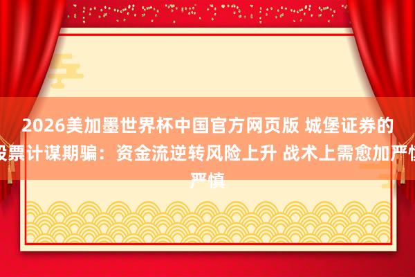 2026美加墨世界杯中国官方网页版 城堡证券的股票计谋期骗：资金流逆转风险上升 战术上需愈加严慎
