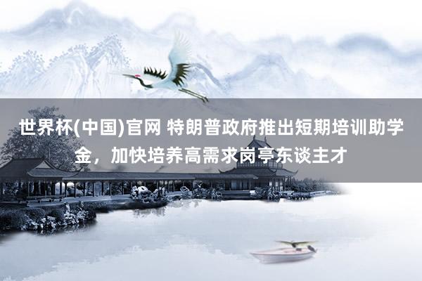 世界杯(中国)官网 特朗普政府推出短期培训助学金,加快培养高需求岗亭东谈主才