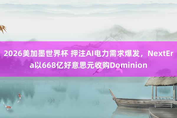 2026美加墨世界杯 押注AI电力需求爆发,NextEra以668亿好意思元收购Dominion