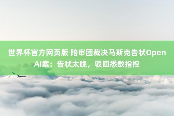 世界杯官方网页版 陪审团裁决马斯克告状OpenAI案：告状太晚，驳回悉数指控