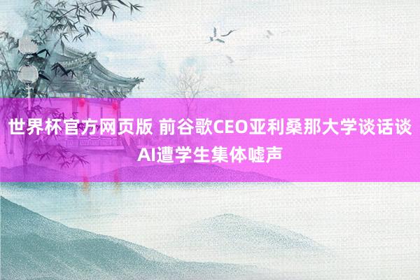 世界杯官方网页版 前谷歌CEO亚利桑那大学谈话谈AI遭学生集体嘘声