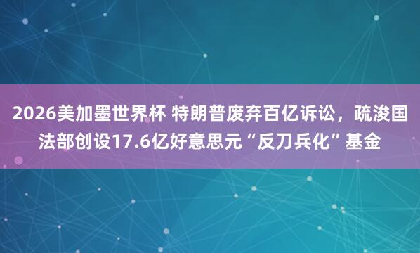 2026美加墨世界杯 特朗普废弃百亿诉讼,疏浚国法部创设17.6亿好意思元“反刀兵化”基金