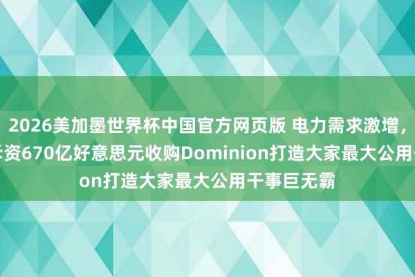 2026美加墨世界杯中国官方网页版 电力需求激增,NextEra斥资670亿好意思元收购Dominion打造大家最大公用干事巨无霸