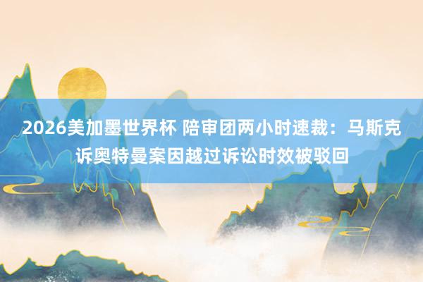 2026美加墨世界杯 陪审团两小时速裁:马斯克诉奥特曼案因越过诉讼时效被驳回