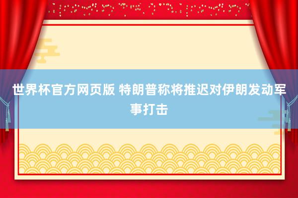 世界杯官方网页版 特朗普称将推迟对伊朗发动军事打击