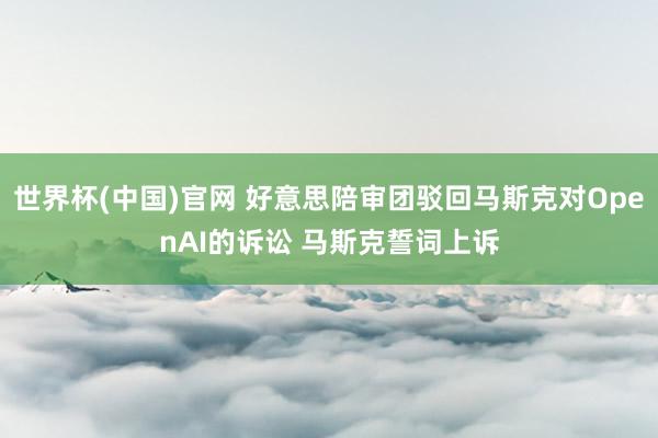 世界杯(中国)官网 好意思陪审团驳回马斯克对OpenAI的诉讼 马斯克誓词上诉