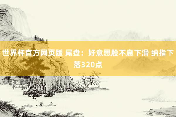 世界杯官方网页版 尾盘:好意思股不息下滑 纳指下落320点
